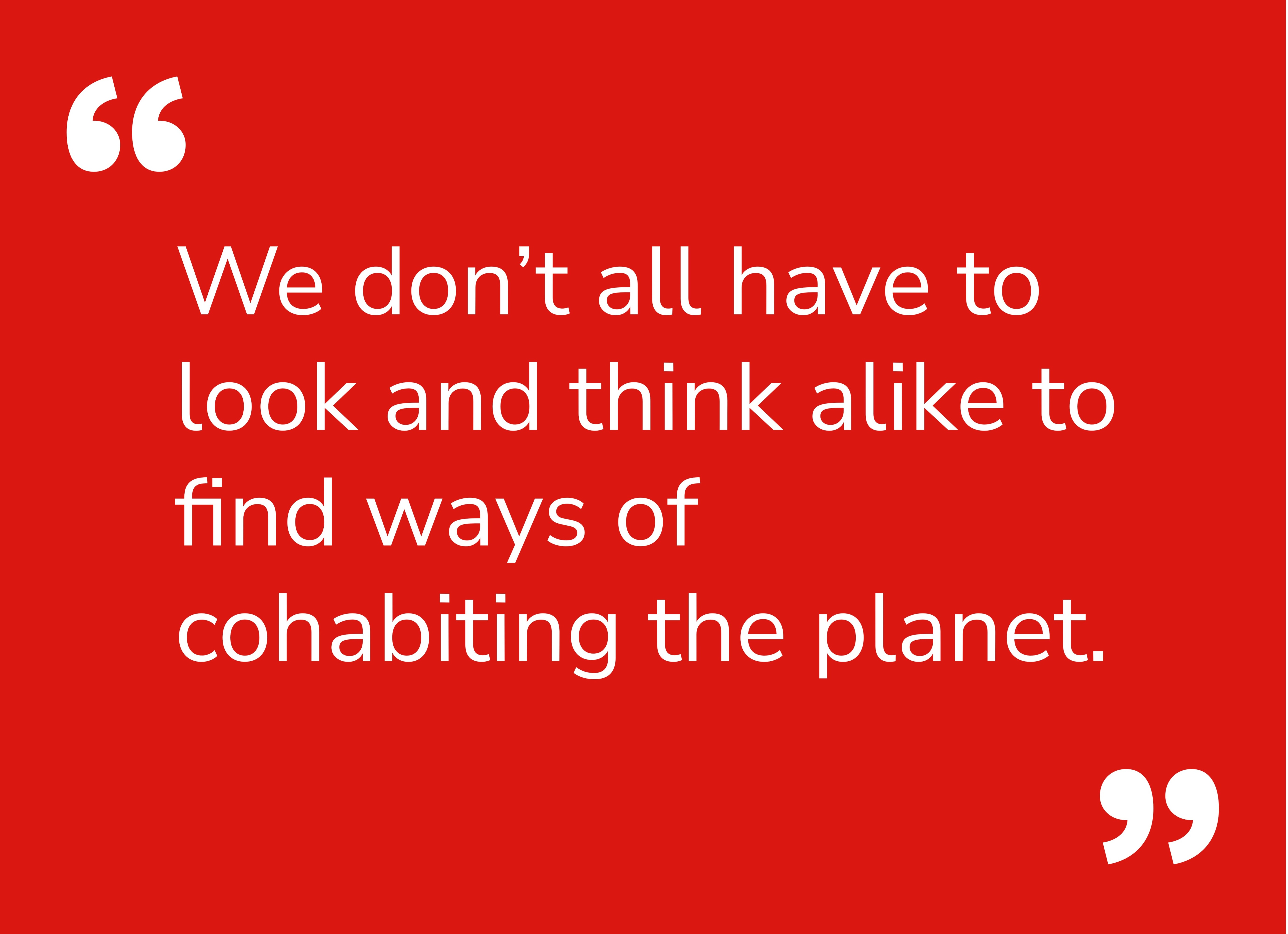 Quote: We dont all have to look and think alike to find ways of cohabiting the planet