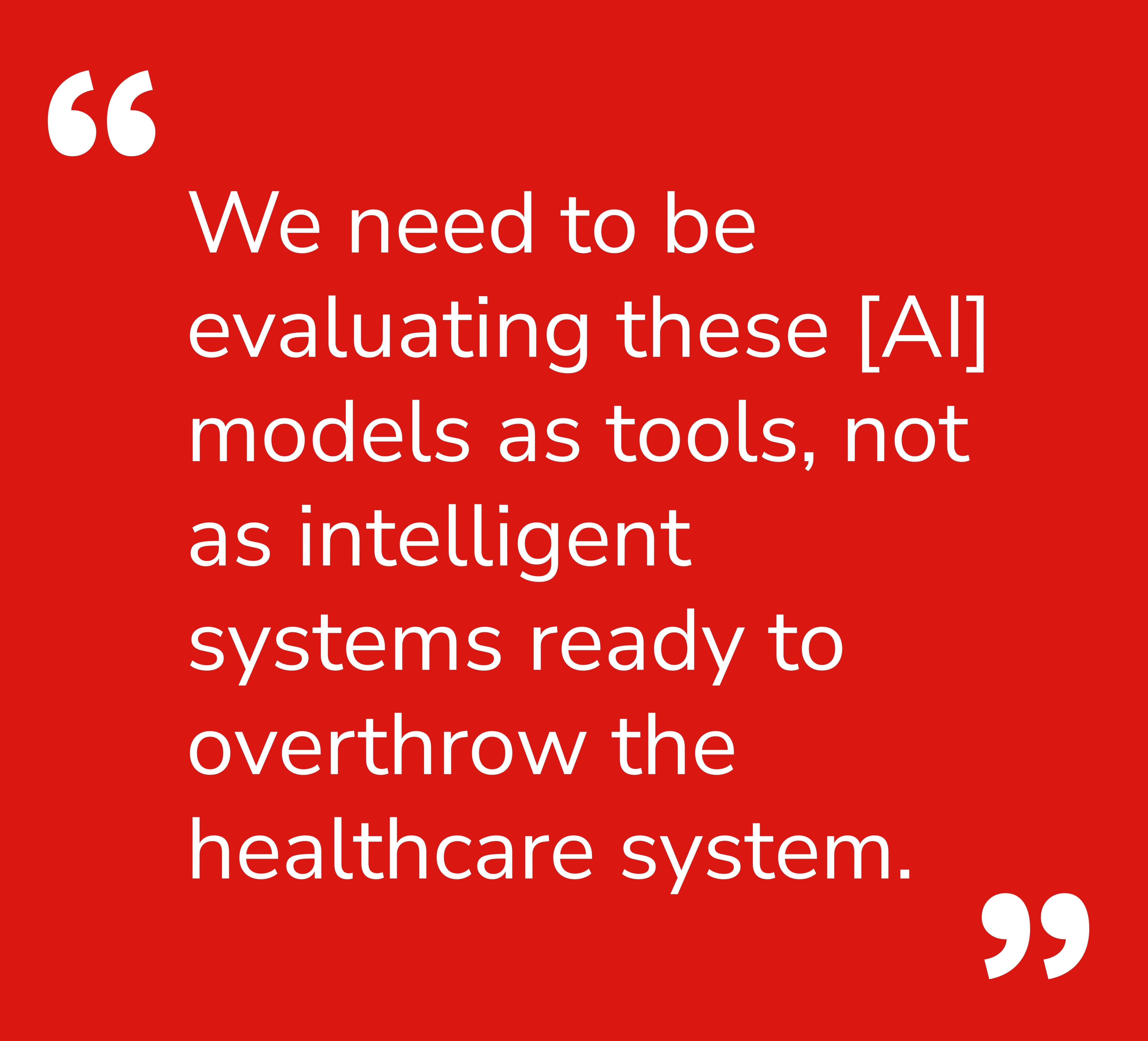Quote: We need to be evaluating these [AI] models as tools, not as intelligent systems ready to overthrow the healthcare system.