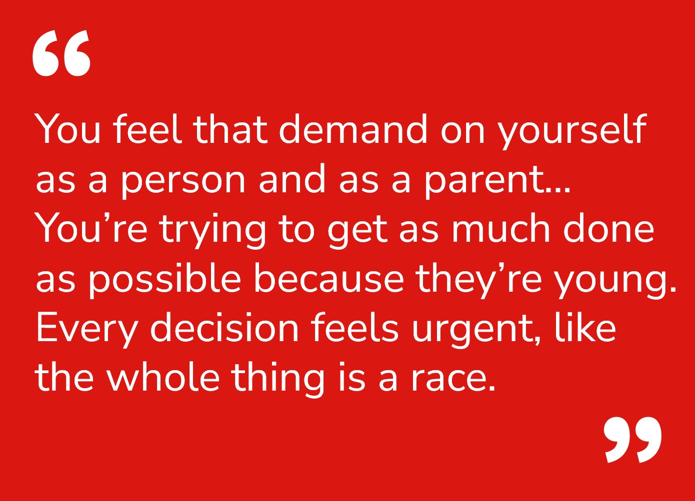 Danny Hui quote: You feel that demand on yourself as a person and as a parent... You’re trying to get as much done  as possible because they’re young.  Every decision feels urgent, like  the whole thing is a race.”